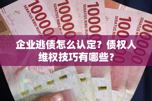 济南企业逃债怎么认定？债权人维权技巧有哪些？