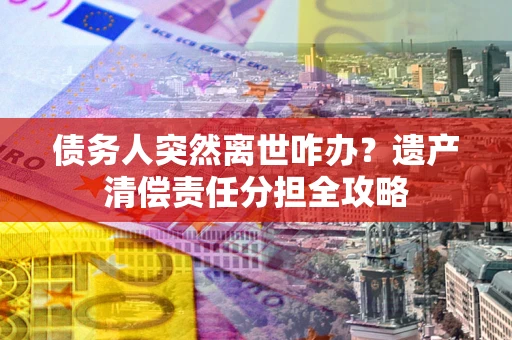 济南债务人突然离世咋办？遗产清偿责任分担全攻略