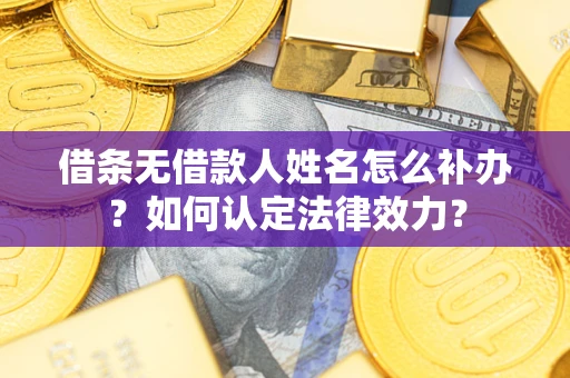 济南借条无借款人姓名怎么补办？如何认定法律效力？
