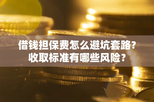 济南借钱担保费怎么避坑套路？收取标准有哪些风险？