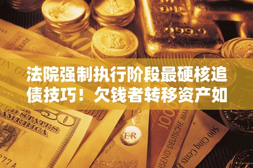 济南法院强制执行阶段最硬核追债技巧！欠钱者转移资产如何破解？