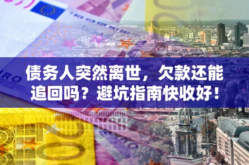 济南债务人突然离世，欠款还能追回吗？避坑指南快收好！
