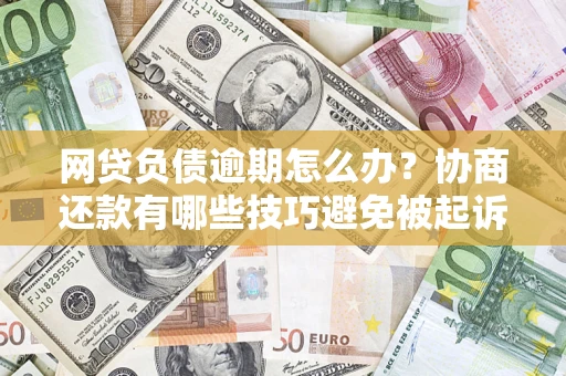 济南网贷负债逾期怎么办？协商还款有哪些技巧避免被起诉？