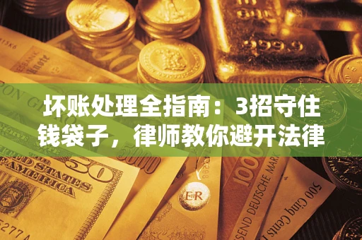 济南坏账处理全指南：3招守住钱袋子，律师教你避开法律雷区