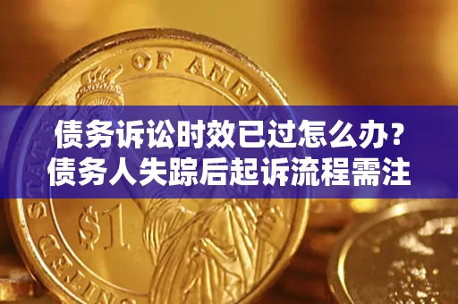 济南债务诉讼时效已过怎么办？债务人失踪后起诉流程需注意什么？