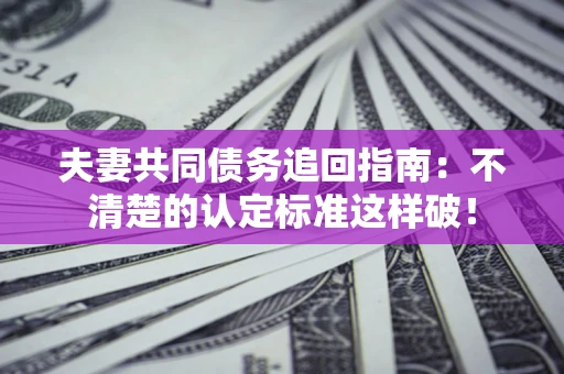济南夫妻共同债务追回指南：不清楚的认定标准这样破！