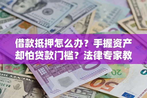 济南借款抵押怎么办？手握资产却怕贷款门槛？法律专家教你办抵押不踩坑