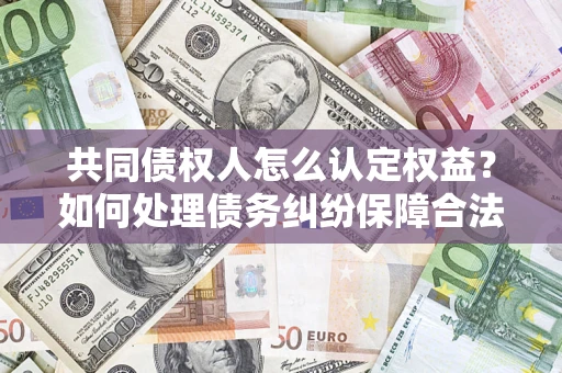 济南共同债权人怎么认定权益？如何处理债务纠纷保障合法权益？