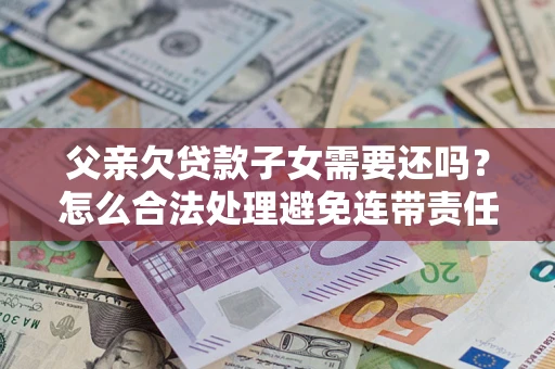 济南父亲欠贷款子女需要还吗？怎么合法处理避免连带责任？