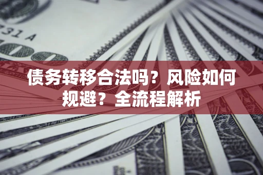 济南债务转移合法吗？风险如何规避？全流程解析