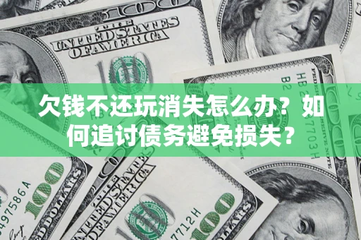 济南欠钱不还玩消失怎么办？如何追讨债务避免损失？