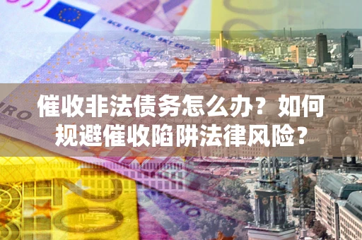 济南催收非法债务怎么办？如何规避催收陷阱法律风险？