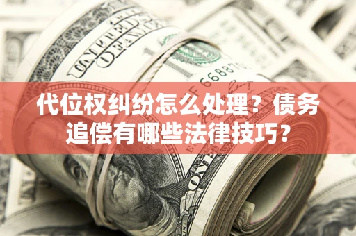 济南代位权纠纷怎么处理？债务追偿有哪些法律技巧？