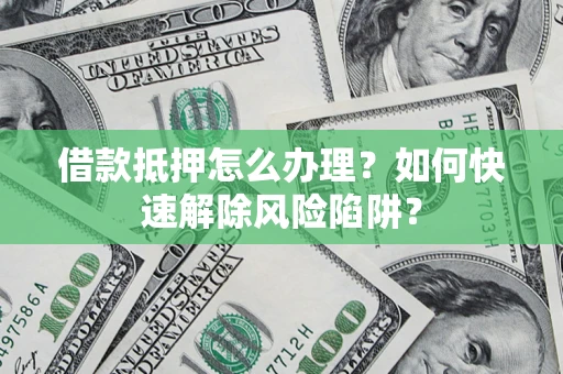 济南借款抵押怎么办理？如何快速解除风险陷阱？