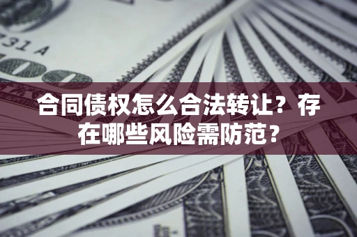 济南合同债权怎么合法转让？存在哪些风险需防范？