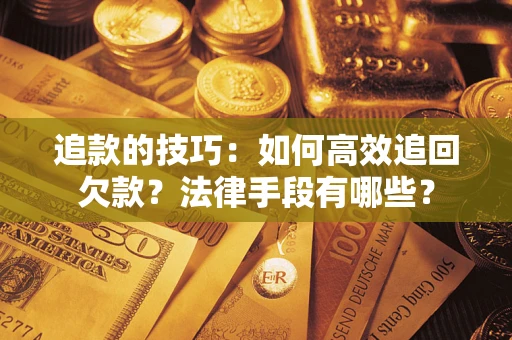 济南追款的技巧：如何高效追回欠款？法律手段有哪些？