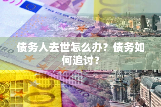 济南债务人去世怎么办？债务如何追讨？