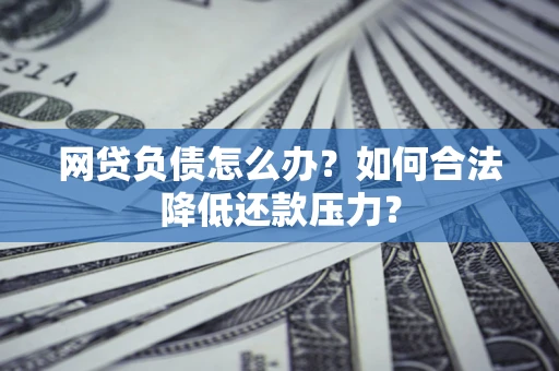 济南网贷负债怎么办？如何合法降低还款压力？