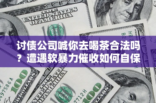 济南讨债公司喊你去喝茶合法吗？遭遇软暴力催收如何自保？