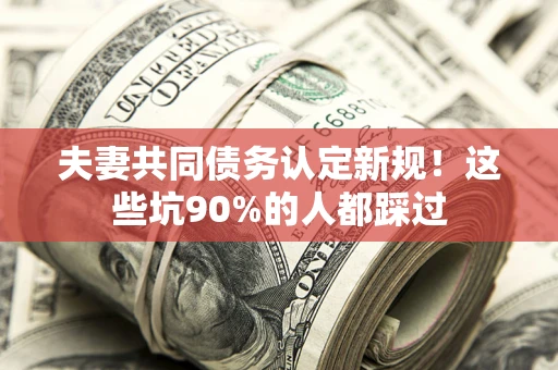 济南夫妻共同债务认定新规！这些坑90%的人都踩过