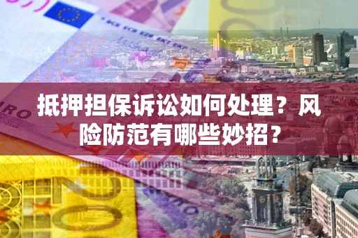 济南抵押担保诉讼如何处理？风险防范有哪些妙招？