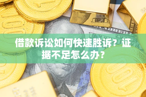 济南借款诉讼如何快速胜诉？证据不足怎么办？