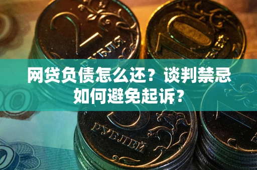 济南网贷负债怎么还？谈判禁忌如何避免起诉？
