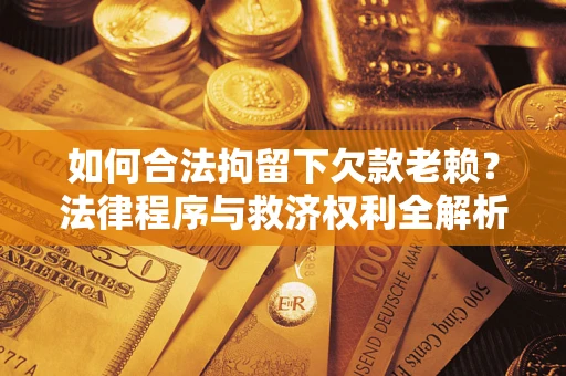 济南如何合法拘留下欠款老赖？法律程序与救济权利全解析