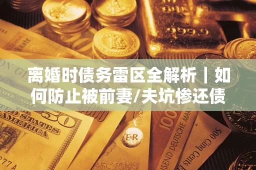 济南离婚时债务雷区全解析｜如何防止被前妻/夫坑惨还债？