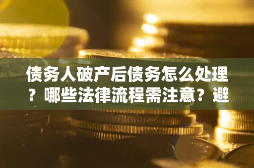 济南债务人破产后债务怎么处理？哪些法律流程需注意？避免踩坑指南