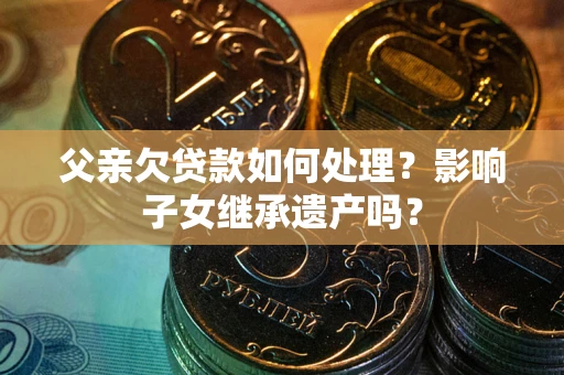 济南父亲欠贷款如何处理？影响子女继承遗产吗？