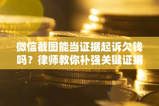 济南微信截图能当证据起诉欠钱吗？律师教你补强关键证据