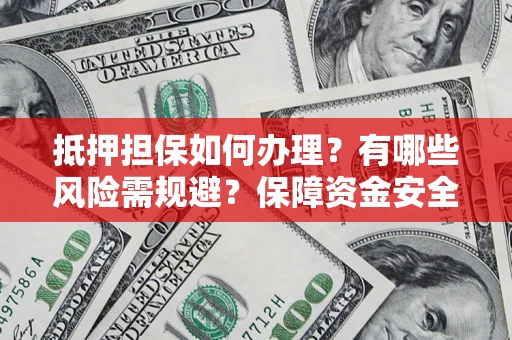 济南抵押担保如何办理？有哪些风险需规避？保障资金安全