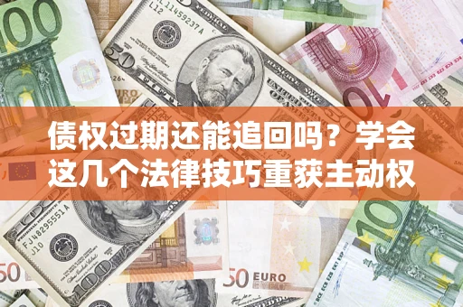 济南债权过期还能追回吗？学会这几个法律技巧重获主动权