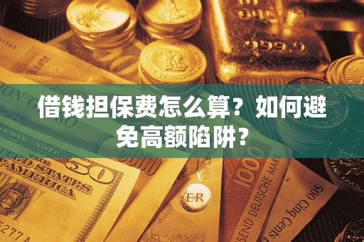 济南借钱担保费怎么算？如何避免高额陷阱？