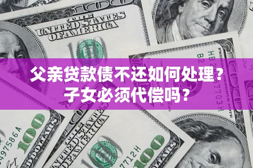 济南父亲贷款债不还如何处理？子女必须代偿吗？