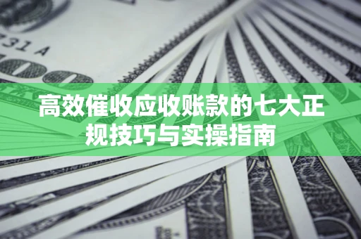 济南高效催收应收账款的七大正规技巧与实操指南