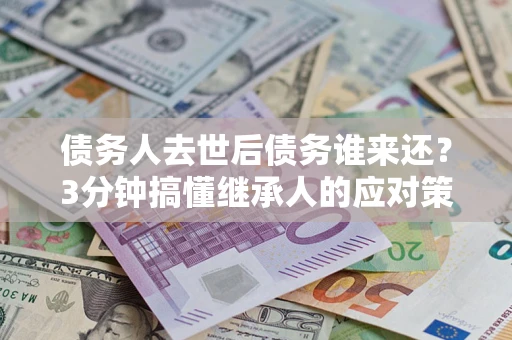 济南债务人去世后债务谁来还？3分钟搞懂继承人的应对策略