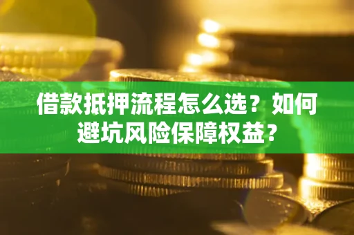 济南借款抵押流程怎么选？如何避坑风险保障权益？