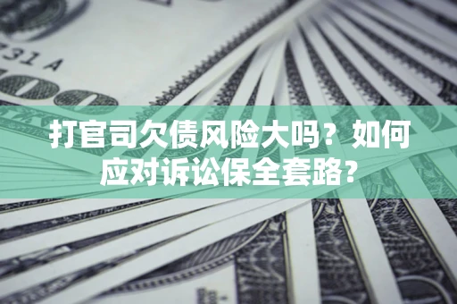 济南打官司欠债风险大吗？如何应对诉讼保全套路？
