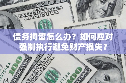 济南债务拘留怎么办？如何应对强制执行避免财产损失？