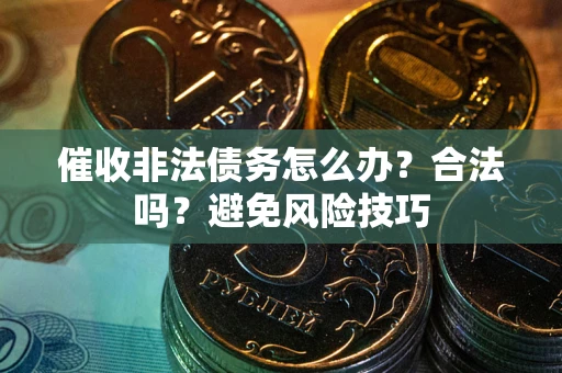 济南催收非法债务怎么办？合法吗？避免风险技巧