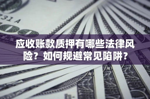 济南应收账款质押有哪些法律风险？如何规避常见陷阱？