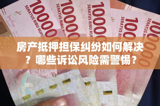 济南房产抵押担保纠纷如何解决？哪些诉讼风险需警惕？