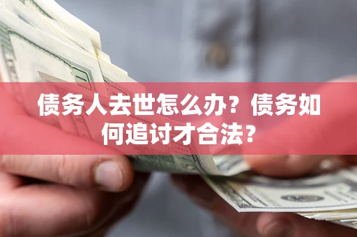 济南债务人去世怎么办？债务如何追讨才合法？