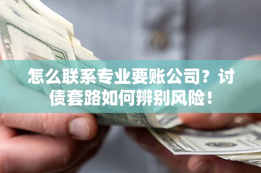 济南怎么联系专业要账公司？讨债套路如何辨别风险！