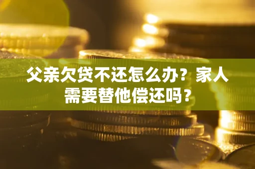 济南父亲欠贷不还怎么办？家人需要替他偿还吗？