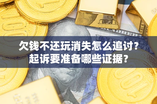 济南欠钱不还玩消失怎么追讨？起诉要准备哪些证据？