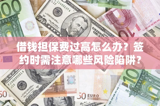 济南借钱担保费过高怎么办？签约时需注意哪些风险陷阱？