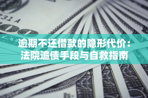 济南逾期不还借款的隐形代价：法院追债手段与自救指南
